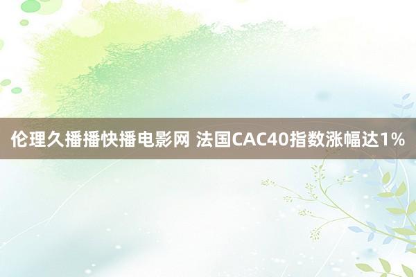 伦理久播播快播电影网 法国CAC40指数涨幅达1%