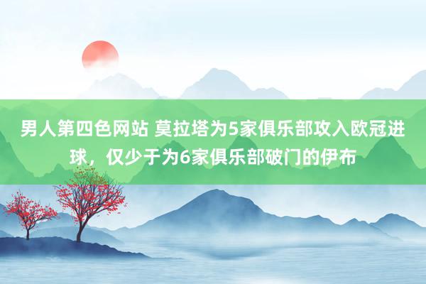 男人第四色网站 莫拉塔为5家俱乐部攻入欧冠进球，仅少于为6家俱乐部破门的伊布