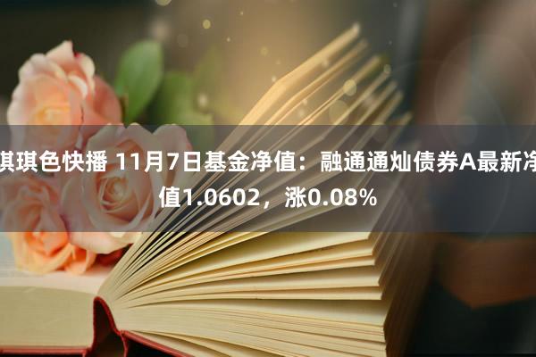 琪琪色快播 11月7日基金净值：融通通灿债券A最新净值1.0602，涨0.08%