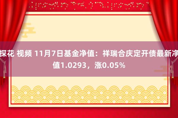 探花 视频 11月7日基金净值：祥瑞合庆定开债最新净值1.0293，涨0.05%