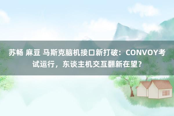 苏畅 麻豆 马斯克脑机接口新打破：CONVOY考试运行，东谈主机交互翻新在望？