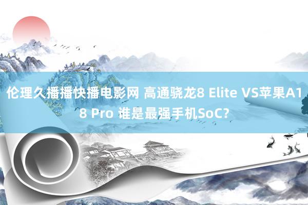 伦理久播播快播电影网 高通骁龙8 Elite VS苹果A18 Pro 谁是最强手机SoC？