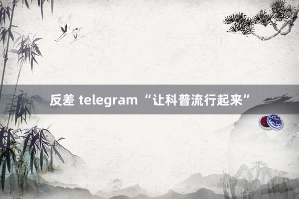 反差 telegram “让科普流行起来”