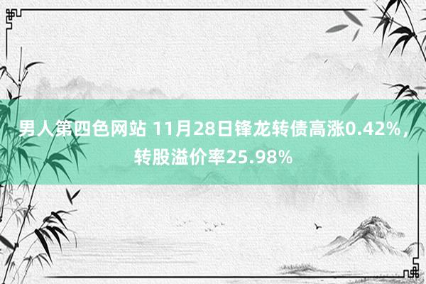 男人第四色网站 11月28日锋龙转债高涨0.42%，转股溢价率25.98%