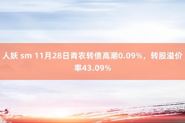 人妖 sm 11月28日青农转债高潮0.09%，转股溢价率43.09%