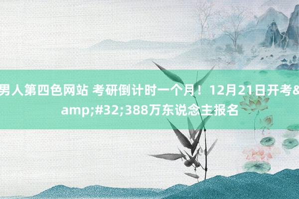 男人第四色网站 考研倒计时一个月！12月21日开考&#32;388万东说念主报名