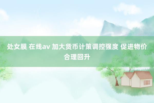 处女膜 在线av 加大货币计策调控强度 促进物价合理回升