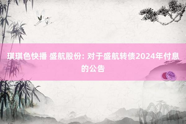 琪琪色快播 盛航股份: 对于盛航转债2024年付息的公告