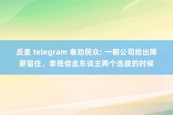 反差 telegram 奉劝民众: 一朝公司给出降薪留住、拿抵偿走东谈主两个选拔的时候