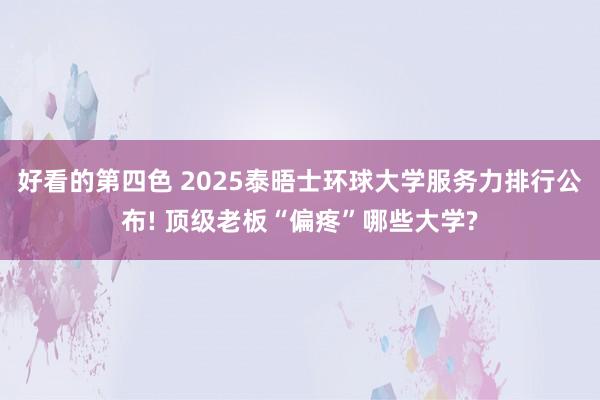 好看的第四色 2025泰晤士环球大学服务力排行公布! 顶级老板“偏疼”哪些大学?