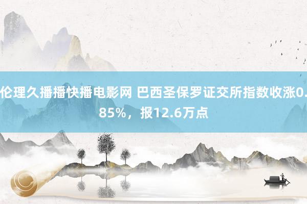 伦理久播播快播电影网 巴西圣保罗证交所指数收涨0.85%，报12.6万点