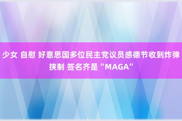 少女 自慰 好意思国多位民主党议员感德节收到炸弹挟制 签名齐是“MAGA”