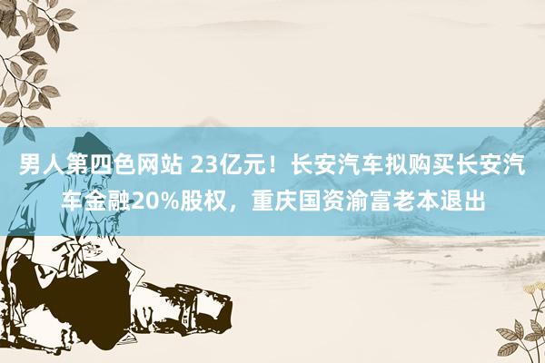 男人第四色网站 23亿元！长安汽车拟购买长安汽车金融20%股权，重庆国资渝富老本退出