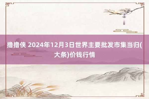 撸撸侠 2024年12月3日世界主要批发市集当归(大条)价钱行情