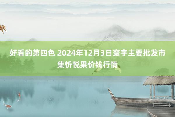 好看的第四色 2024年12月3日寰宇主要批发市集忻悦果价钱行情