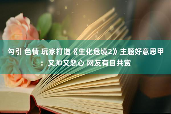 勾引 色情 玩家打造《生化危境2》主题好意思甲：又帅又恶心 网友有目共赏