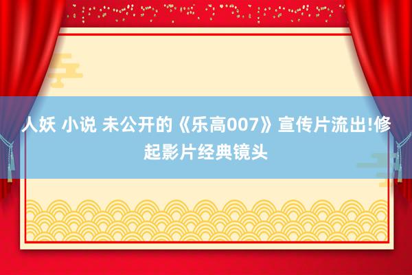 人妖 小说 未公开的《乐高007》宣传片流出!修起影片经典镜头