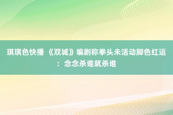 琪琪色快播 《双城》编剧称拳头未活动脚色红运：念念杀谁就杀谁