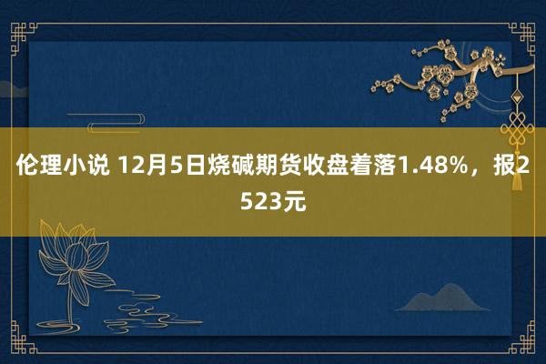 伦理小说 12月5日烧碱期货收盘着落1.48%，报2523元