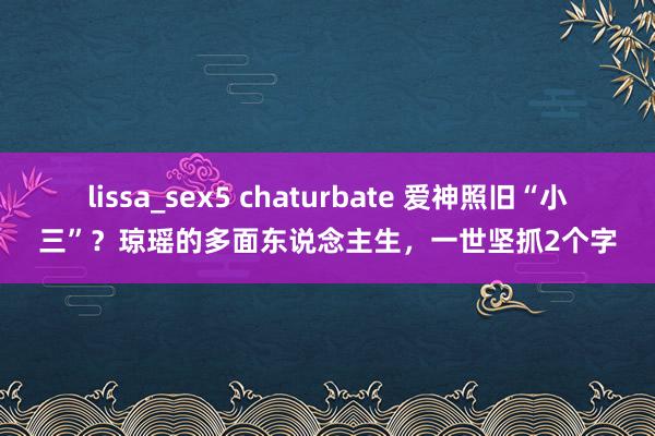 lissa_sex5 chaturbate 爱神照旧“小三”？琼瑶的多面东说念主生，一世坚抓2个字