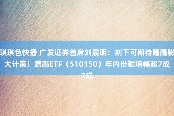 琪琪色快播 广发证券首席刘晨明：刻下可期待蹧蹋膨大计策！蹧蹋ETF（510150）年内份额增幅超7成