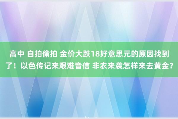 高中 自拍偷拍 金价大跌18好意思元的原因找到了！以色传记来艰难音信 非农来袭怎样来去黄金？