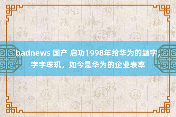 badnews 国产 启功1998年给华为的题字，字字珠玑，如今是华为的企业表率