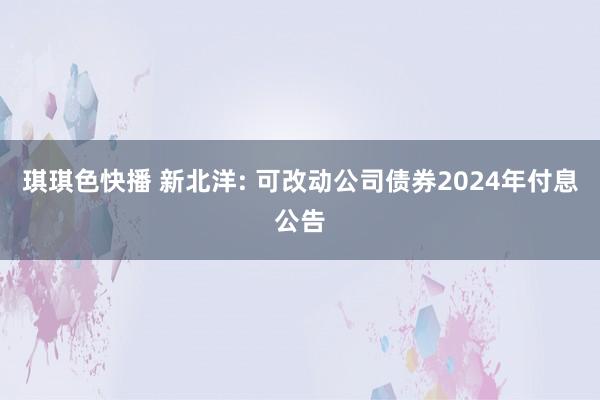 琪琪色快播 新北洋: 可改动公司债券2024年付息公告