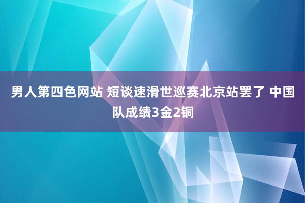 男人第四色网站 短谈速滑世巡赛北京站罢了 中国队成绩3金2铜