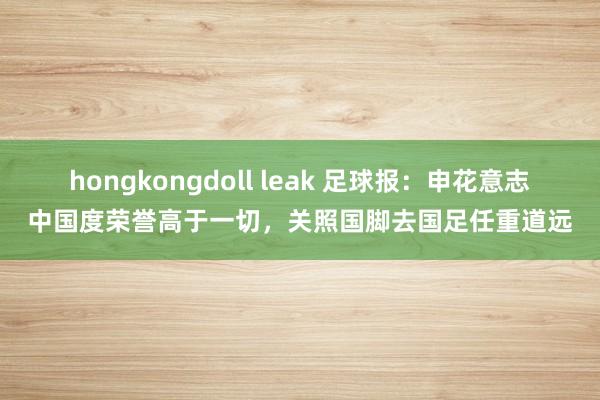 hongkongdoll leak 足球报：申花意志中国度荣誉高于一切，关照国脚去国足任重道远