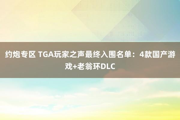 约炮专区 TGA玩家之声最终入围名单：4款国产游戏+老翁环DLC