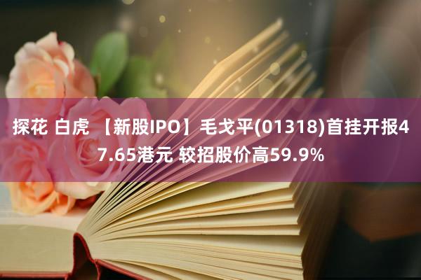 探花 白虎 【新股IPO】毛戈平(01318)首挂开报47.65港元 较招股价高59.9%