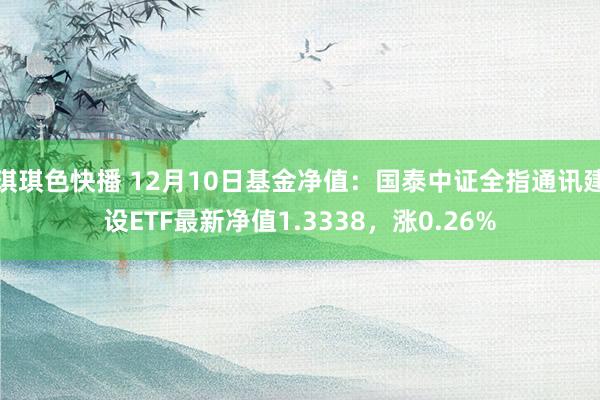 琪琪色快播 12月10日基金净值：国泰中证全指通讯建设ETF最新净值1.3338，涨0.26%