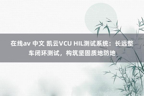 在线av 中文 凯云VCU HIL测试系统：长远整车闭环测试，构筑坚固质地防地