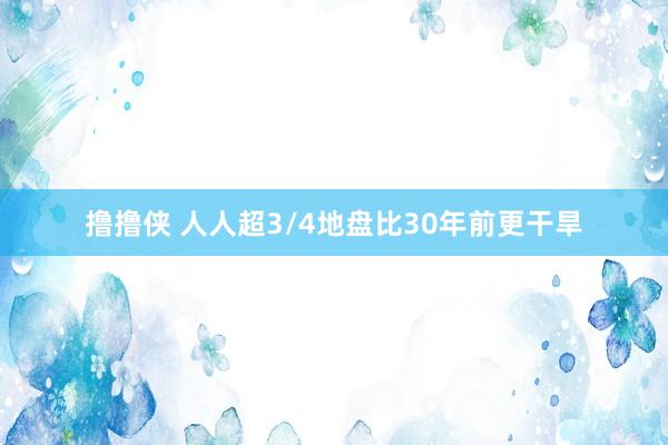 撸撸侠 人人超3/4地盘比30年前更干旱