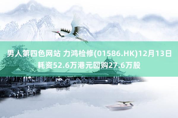 男人第四色网站 力鸿检修(01586.HK)12月13日耗资52.6万港元回购27.6万股