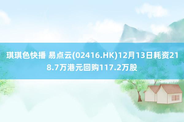 琪琪色快播 易点云(02416.HK)12月13日耗资218.7万港元回购117.2万股