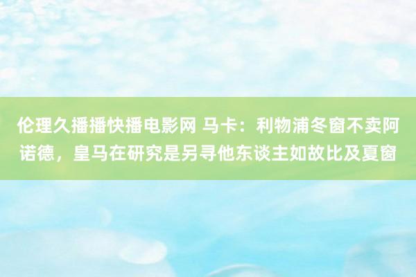 伦理久播播快播电影网 马卡：利物浦冬窗不卖阿诺德，皇马在研究是另寻他东谈主如故比及夏窗