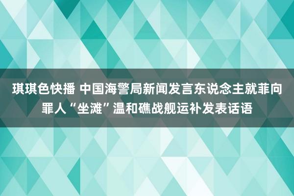 琪琪色快播 中国海警局新闻发言东说念主就菲向罪人“坐滩”温和礁战舰运补发表话语