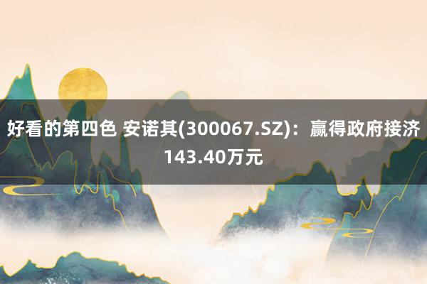 好看的第四色 安诺其(300067.SZ)：赢得政府接济143.40万元