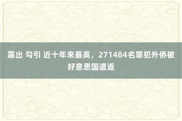 露出 勾引 近十年来最高，271484名罪犯外侨被好意思国遣返