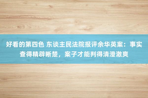 好看的第四色 东谈主民法院报评余华英案：事实查得精辟晰楚，案子才能判得清澄澈爽