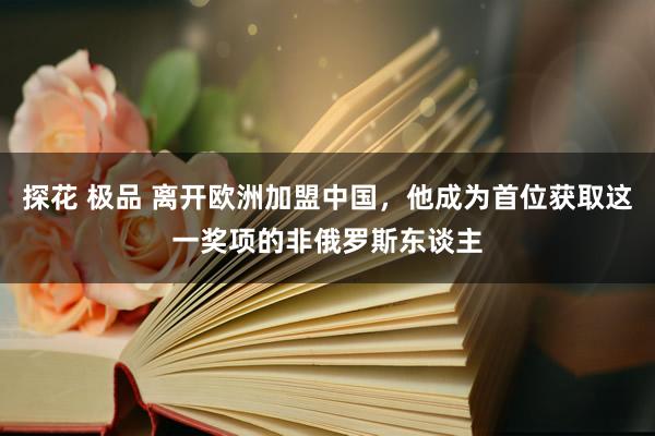 探花 极品 离开欧洲加盟中国，他成为首位获取这一奖项的非俄罗斯东谈主