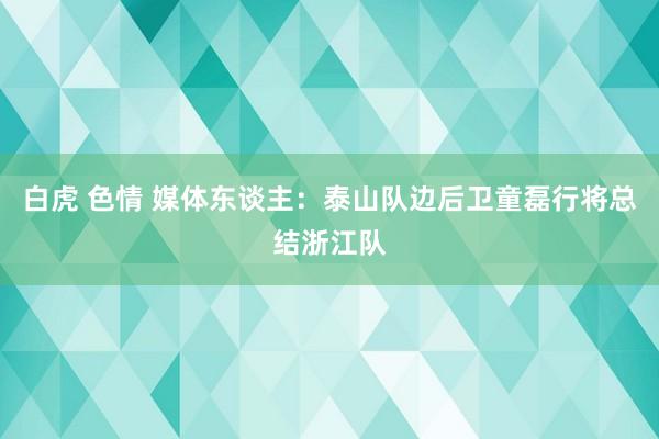 白虎 色情 媒体东谈主：泰山队边后卫童磊行将总结浙江队