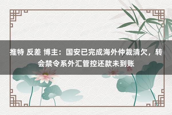 推特 反差 博主：国安已完成海外仲裁清欠，转会禁令系外汇管控还款未到账