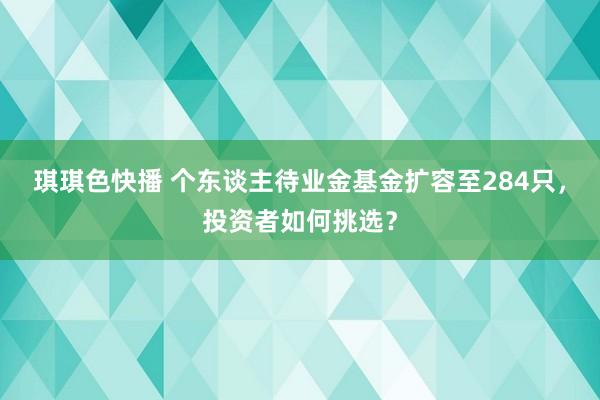 琪琪色快播 个东谈主待业金基金扩容至284只，投资者如何挑选？