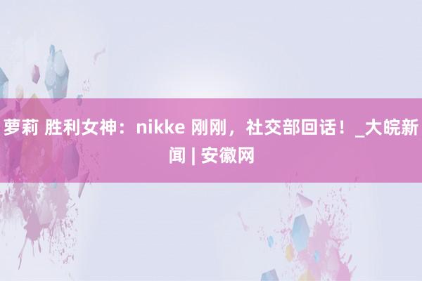 萝莉 胜利女神：nikke 刚刚，社交部回话！_大皖新闻 | 安徽网