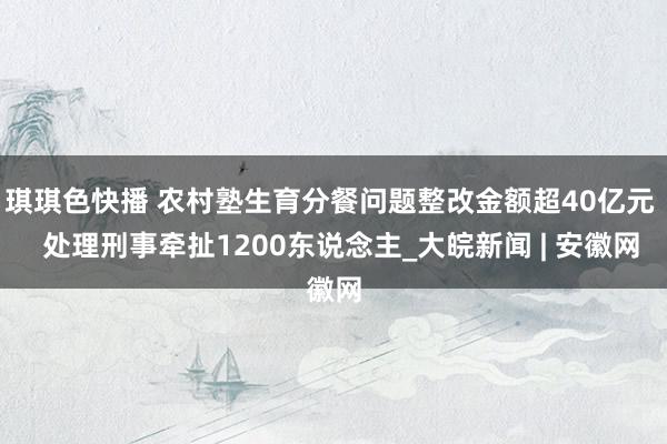 琪琪色快播 农村塾生育分餐问题整改金额超40亿元   处理刑事牵扯1200东说念主_大皖新闻 | 安徽网