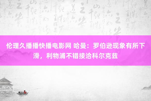 伦理久播播快播电影网 哈曼：罗伯逊现象有所下滑，利物浦不错接洽科尔克兹