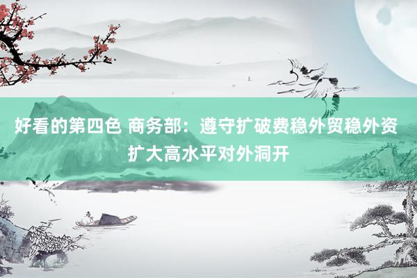 好看的第四色 商务部：遵守扩破费稳外贸稳外资 扩大高水平对外洞开